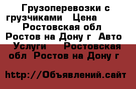 Грузоперевозки с грузчиками › Цена ­ 200 - Ростовская обл., Ростов-на-Дону г. Авто » Услуги   . Ростовская обл.,Ростов-на-Дону г.